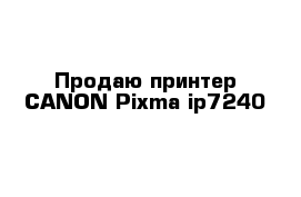 Продаю принтер CANON Pixma ip7240